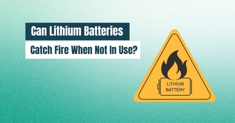 Can Lithium Batteries Catch Fire When Not in Use?